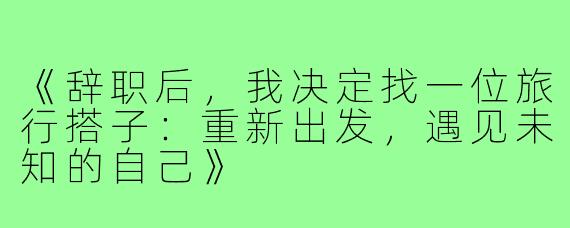 《辞职后,我决定找一位旅行搭子:重新出发,遇见未知的自己》