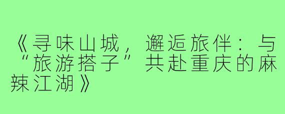 《寻味山城，邂逅旅伴：与“旅游搭子”共赴重庆的麻辣江湖》
