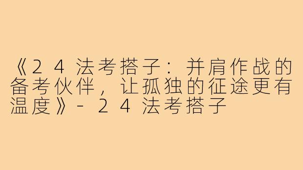 《24法考搭子：并肩作战的备考伙伴，让孤独的征途更有温度》-24法考搭子