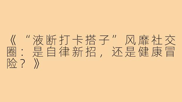 《“液断打卡搭子”风靡社交圈：是自律新招，还是健康冒险？》