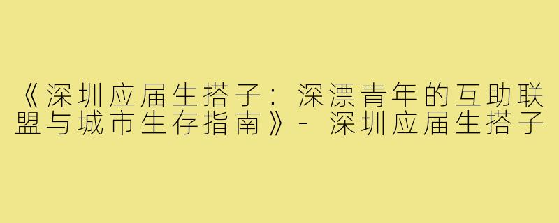 《深圳应届生搭子：深漂青年的互助联盟与城市生存指南》-深圳应届生搭子