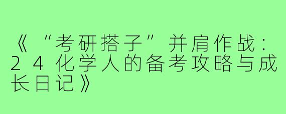 《“考研搭子”并肩作战：24化学人的备考攻略与成长日记》