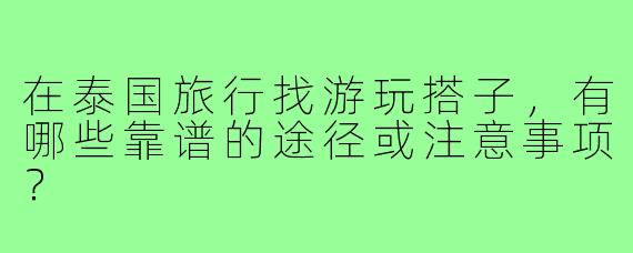 在泰国旅行找游玩搭子,有哪些靠谱的途径或注意事项?