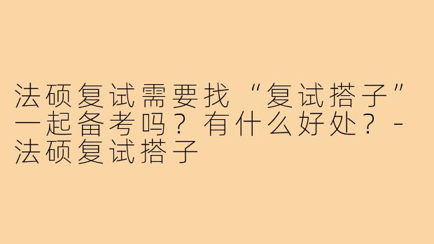 法硕复试需要找“复试搭子”一起备考吗?有什么好处?-法硕复试搭子