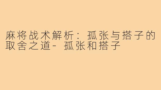 麻将战术解析：孤张与搭子的取舍之道