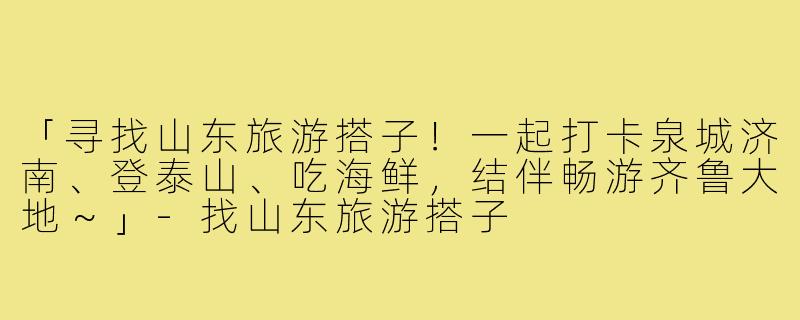 「寻找山东旅游搭子!一起打卡泉城济南、登泰山、吃海鲜,结伴畅游齐鲁大地~」-找山东旅游搭子