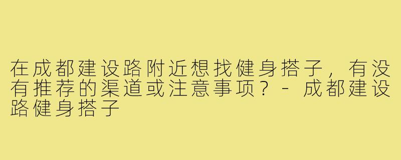 在成都建设路附近想找健身搭子,有没有推荐的渠道或注意事项?-成都建设路健身搭子