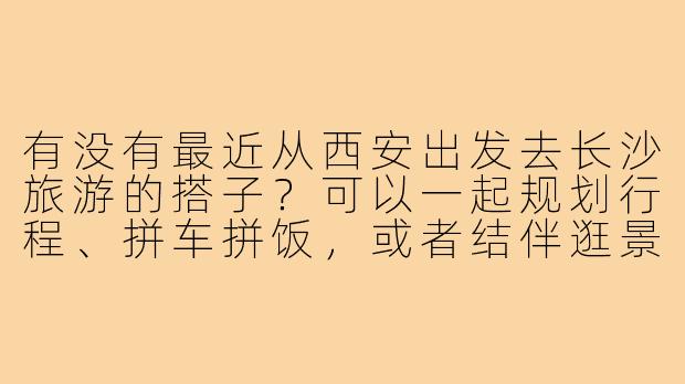 有没有最近从西安出发去长沙旅游的搭子?可以一起规划行程、拼车拼饭,或者结伴逛景点!