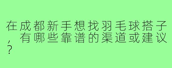 在成都新手想找羽毛球搭子,有哪些靠谱的渠道或建议?