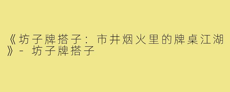 《坊子牌搭子：市井烟火里的牌桌江湖》-坊子牌搭子