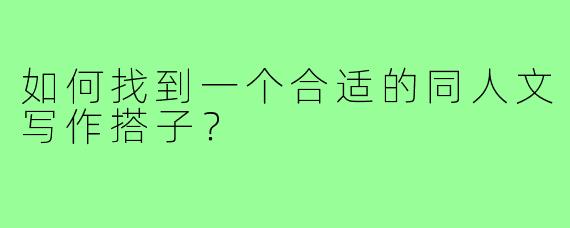 如何找到一个合适的同人文写作搭子?