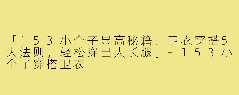 「153小个子显高秘籍！卫衣穿搭5大法则，轻松穿出大长腿」-153小个子穿搭卫衣