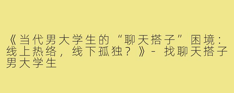 《当代男大学生的“聊天搭子”困境：线上热络，线下孤独？》-找聊天搭子男大学生