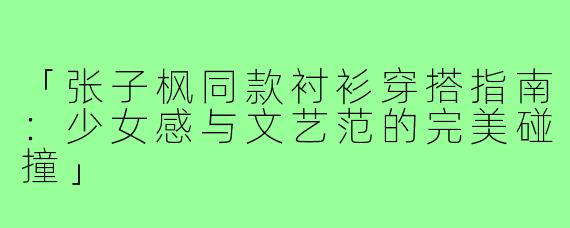 「张子枫同款衬衫穿搭指南：少女感与文艺范的完美碰撞」