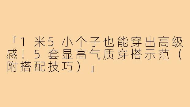 「1米5小个子也能穿出高级感！5套显高气质穿搭示范（附搭配技巧）」