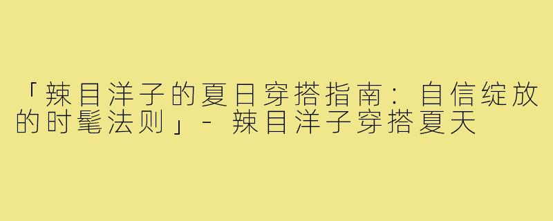 「辣目洋子的夏日穿搭指南：自信绽放的时髦法则」-辣目洋子穿搭夏天