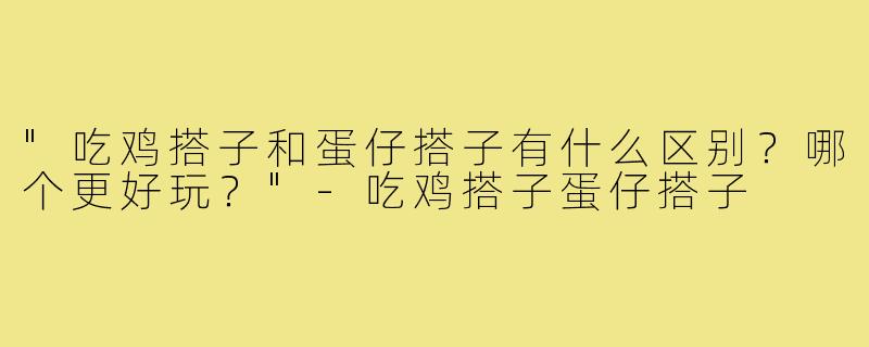 "吃鸡搭子和蛋仔搭子有什么区别？哪个更好玩？"