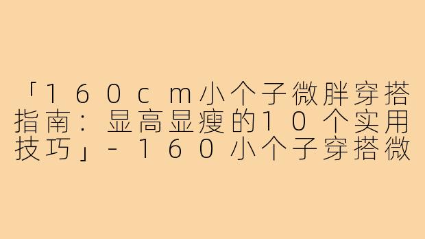 「160cm小个子微胖穿搭指南：显高显瘦的10个实用技巧」-160小个子穿搭微胖