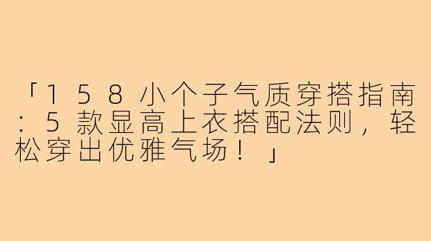 「158小个子气质穿搭指南：5款显高上衣搭配法则，轻松穿出优雅气场！」