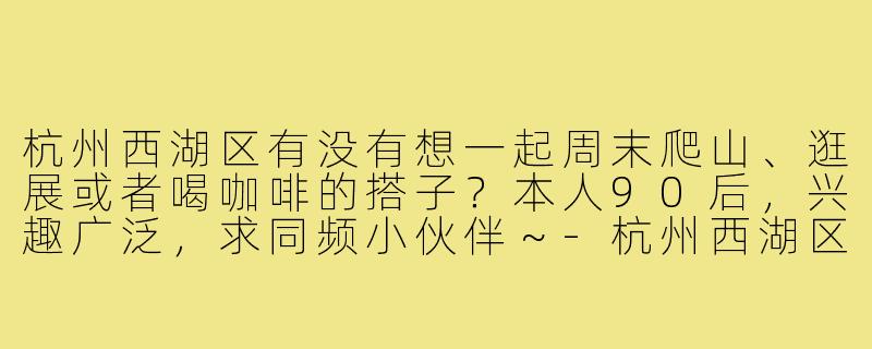 杭州西湖区有没有想一起周末爬山、逛展或者喝咖啡的搭子?本人90后,兴趣广泛,求同频小伙伴~-杭州西湖区找搭子