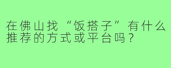 在佛山找“饭搭子”有什么推荐的方式或平台吗?