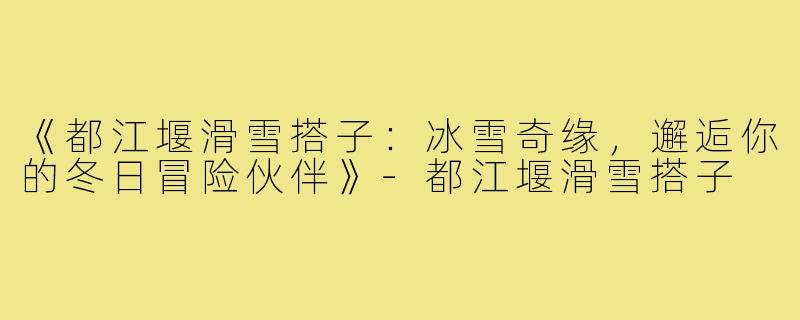 《都江堰滑雪搭子：冰雪奇缘，邂逅你的冬日冒险伙伴》-都江堰滑雪搭子