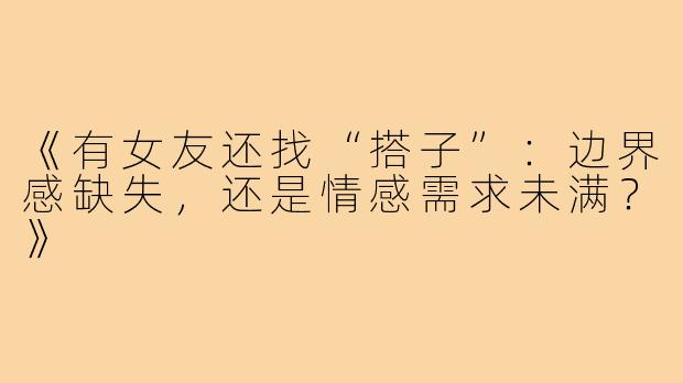 《有女友还找“搭子”：边界感缺失，还是情感需求未满？》