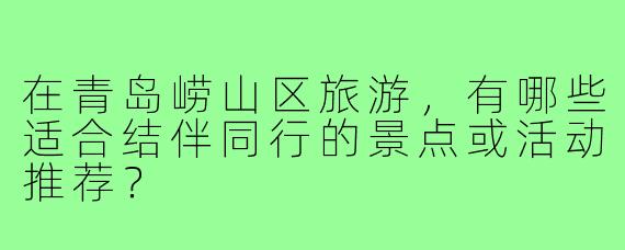 在青岛崂山区旅游，有哪些适合结伴同行的景点或活动推荐？