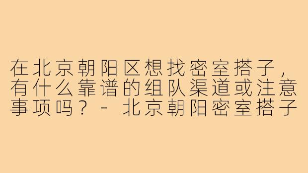 在北京朝阳区想找密室搭子，有什么靠谱的组队渠道或注意事项吗？