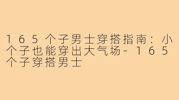 165个子男士穿搭指南：小个子也能穿出大气场-165个子穿搭男士