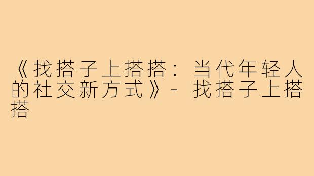 《找搭子上搭搭:当代年轻人的社交新方式》-找搭子上搭搭