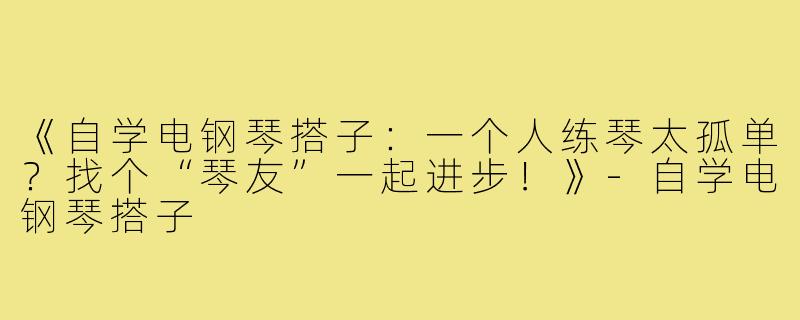 《自学电钢琴搭子：一个人练琴太孤单？找个“琴友”一起进步！》-自学电钢琴搭子