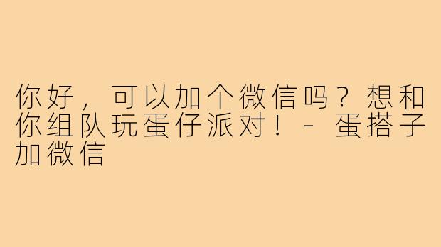 你好，可以加个微信吗？想和你组队玩蛋仔派对！-蛋搭子加微信
