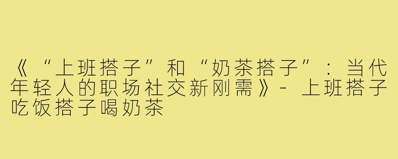 《“上班搭子”和“奶茶搭子”:当代年轻人的职场社交新刚需》-上班搭子吃饭搭子喝奶茶