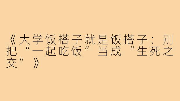 《大学饭搭子就是饭搭子：别把“一起吃饭”当成“生死之交”》