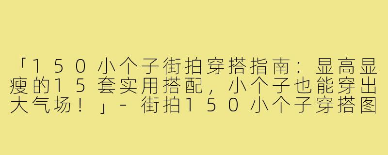 「150小个子街拍穿搭指南：显高显瘦的15套实用搭配，小个子也能穿出大气场！」-街拍150小个子穿搭图片