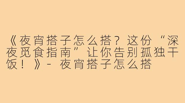 《夜宵搭子怎么搭？这份“深夜觅食指南”让你告别孤独干饭！》-夜宵搭子怎么搭