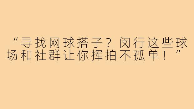 “寻找网球搭子？闵行这些球场和社群让你挥拍不孤单！”