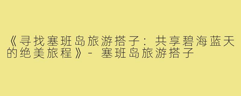 《寻找塞班岛旅游搭子：共享碧海蓝天的绝美旅程》-塞班岛旅游搭子