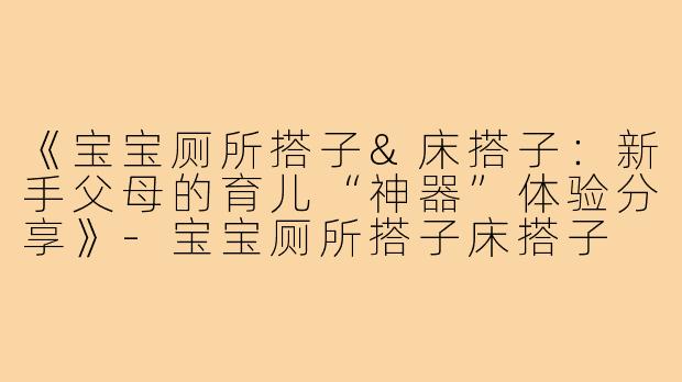 《宝宝厕所搭子&床搭子：新手父母的育儿“神器”体验分享》
