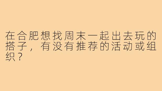 在合肥想找周末一起出去玩的搭子，有没有推荐的活动或组织？