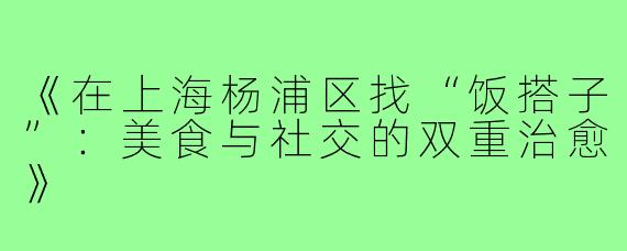 《在上海杨浦区找“饭搭子”:美食与社交的双重治愈》