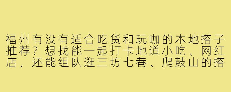 福州有没有适合吃货和玩咖的本地搭子推荐？想找能一起打卡地道小吃、网红店，还能组队逛三坊七巷、爬鼓山的搭伴！