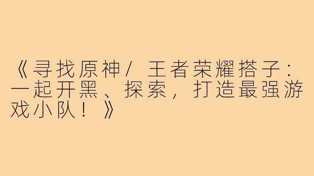 《寻找原神/王者荣耀搭子：一起开黑、探索，打造最强游戏小队！》