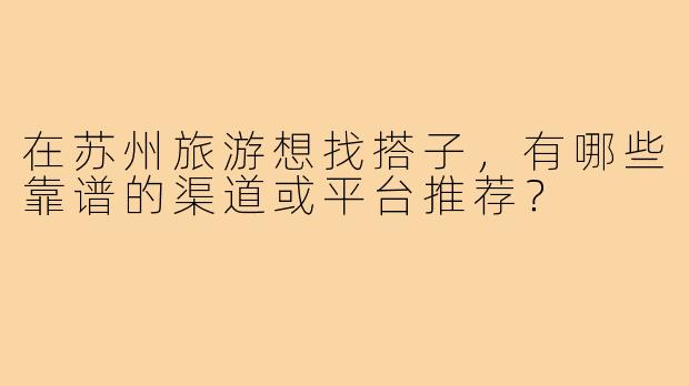 在苏州旅游想找搭子，有哪些靠谱的渠道或平台推荐？