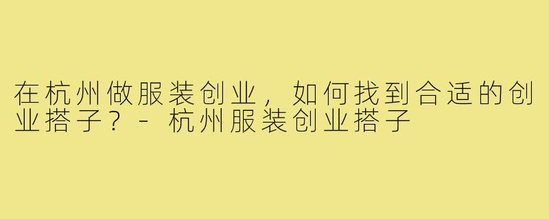 在杭州做服装创业，如何找到合适的创业搭子？-杭州服装创业搭子