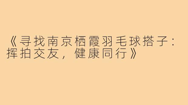 《寻找南京栖霞羽毛球搭子：挥拍交友，健康同行》