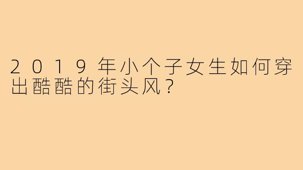 2019年小个子女生如何穿出酷酷的街头风?