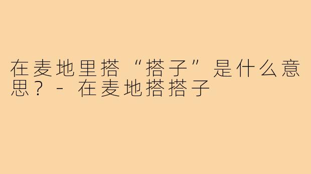 在麦地里搭“搭子”是什么意思?-在麦地搭搭子
