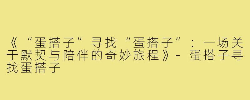 《“蛋搭子”寻找“蛋搭子”：一场关于默契与陪伴的奇妙旅程》-蛋搭子寻找蛋搭子